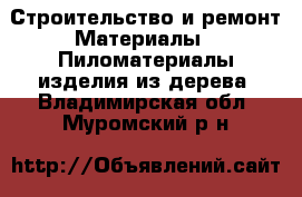 Строительство и ремонт Материалы - Пиломатериалы,изделия из дерева. Владимирская обл.,Муромский р-н